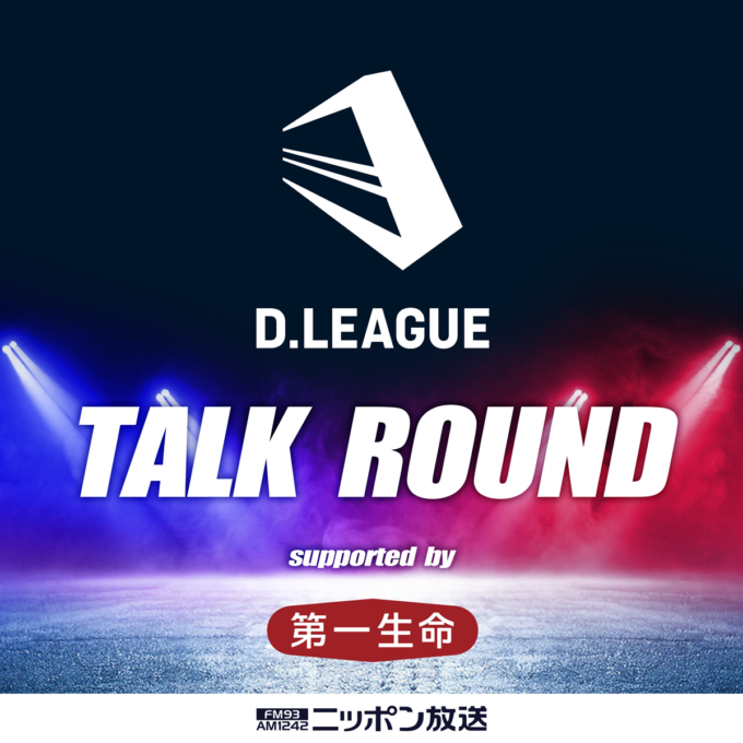 D.LEAGUE TALK ROUND supported by 第一生命