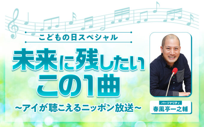 春風亭一之輔がお届けする GWの大型特番『こどもの日スペシャル 未来に残したいこの1曲 ～アイが聴こえるニッポン放送～』