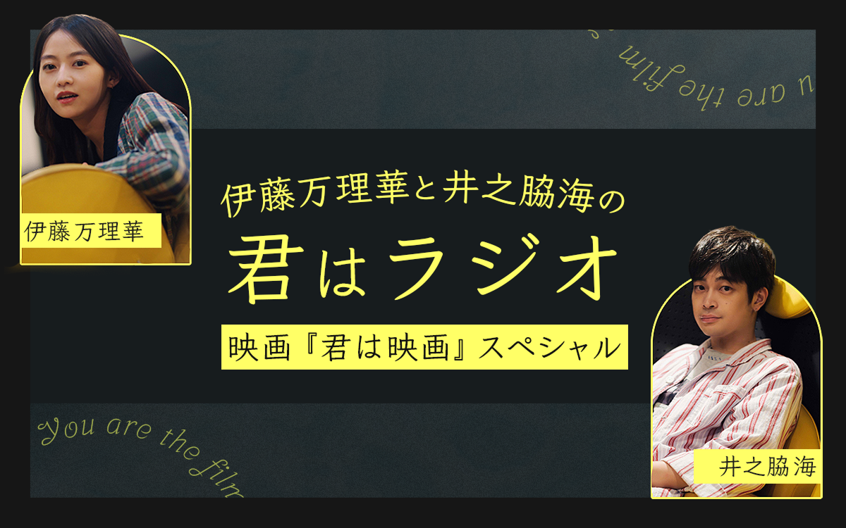 ヨーロッパ企画 上田誠初監督作品『君は映画』公開記念!「伊藤万理華と井之脇海の“君はラジオ” 映画『君は映画』スペシャル~」